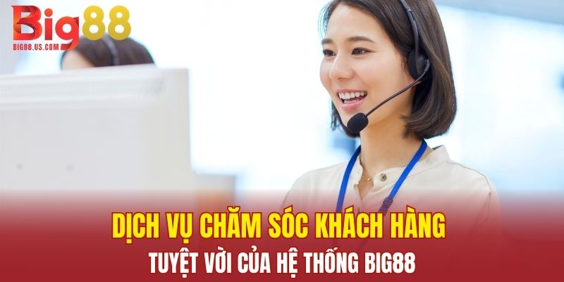 Dịch vụ chăm sóc khách hàng tuyệt vời của hệ thống Big88