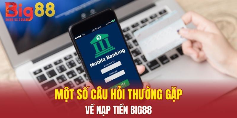 Một số câu hỏi thường gặp về nạp tiền Big88