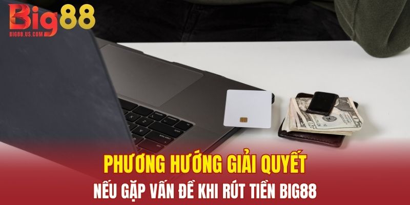 Phương hướng giải quyết nếu gặp vấn đề khi rút tiền Big88