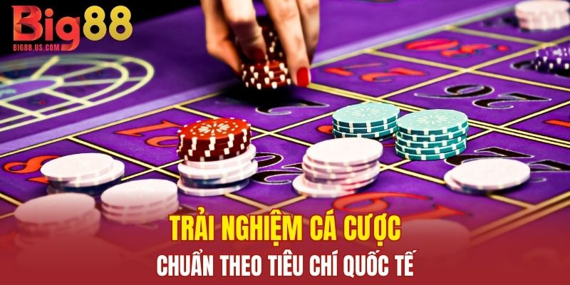 Trải nghiệm cá cược chuẩn đáp ứng đúng theo yêu cầu quốc tế